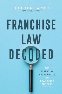 Franchise Law Decoded: The Essential Legal Guide For Franchise Success - Barnes, Houston