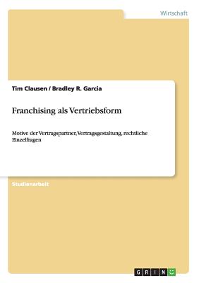 Franchising als Vertriebsform: Motive der Vertragspartner, Vertragsgestaltung, rechtliche Einzelfragen - Clausen, Tim, and Garcia, Bradley R