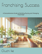 Franchising Success: A Comprehensive Guide to Building, Buying, and Managing Franchises