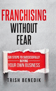 Franchising Without Fear: Six Steps to Successfully Buying Your Own Business