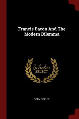 Francis Bacon And The Modern Dilemma - Eiseley, Loren