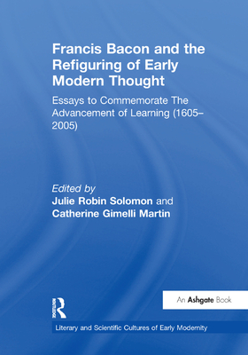 Francis Bacon and the Refiguring of Early Modern Thought: Essays to Commemorate the Advancement of Learning (1605-2005) - Martin, Catherine Gimelli, and Solomon, Julie Robin (Editor)