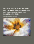 Francis Bacon, Poet, Prophet, Philosopher, Versus Phantom Captain Shakespeare, the Rosicrucian Mask