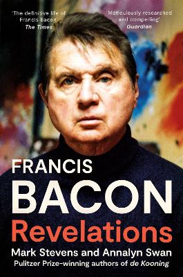 Francis Bacon: Revelations - Stevens, Mark, and Swan, Annalyn