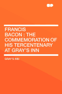 Francis Bacon; The Commemoration of His Tercentenary at Gray's Inn