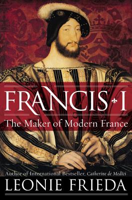 Francis I: The Maker of Modern France - Frieda, Leonie