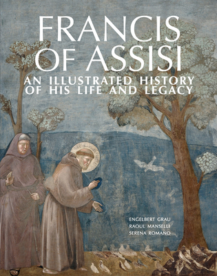 Francis of Assisi: An Illustrated History of His Life and Legacy - Grau, Engelbert, and Manselli, Raoul, and Romano, Serena