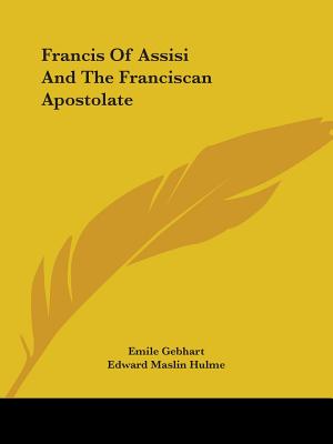 Francis Of Assisi And The Franciscan Apostolate - Gebhart, Emile, and Hulme, Edward Maslin