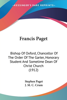 Francis Paget: Bishop Of Oxford, Chancellor Of The Order Of The Garter, Honorary Student And Sometime Dean Of Christ Church (1912) - Paget, Stephen, and Crum, J M C