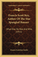 Francis Scott Key, Author of the Star Spangled Banner; What Else He Was and Who