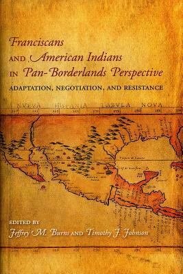 Franciscans and American Indians in Pan- Borderlands Perspective: Adaptation, Negotiation, and Resistance - Burns, Jeffrey M, and Johnson, Timothy J