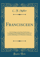 Francisceen: Eine Sammlung Von Anecdoten, Charakterzgen, Erinnerungen Und Merkwrdigen Momenten Aus Dem Leben Und Der Regierung Des Hochseligen Kaisers Franz I. in Poetischen Bearbeitungen Von Verschiedenen Schriftstellern (Classic Reprint)