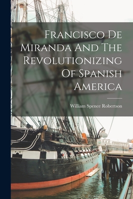 Francisco De Miranda And The Revolutionizing Of Spanish America - Robertson, William Spence