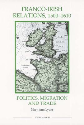 Franco-Irish Relations, 1500-1610: Politics, Migration and Trade - Lyons, Mary Ann