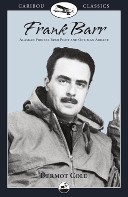 Frank Barr: Alaskan Pioneer Bush Pilot and One-Man Airline - Cole, Dermot, and Barr, Frank (As Told by)