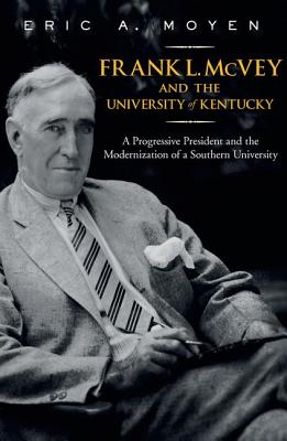 Frank L. McVey and the University of Kentucky: A Progressive President and the Modernization of a Southern University - Moyen, Eric A