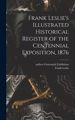 Frank Leslie's Illustrated Historical Register of the Centennial Exposition, 1876 - Centennial Exhibition (1876 Philade (Creator), and Leslie, Frank 1821-1880 (Creator)