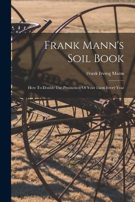 Frank Mann's Soil Book: How To Double The Production Of Your Farm Every Year - Mann, Frank Irving