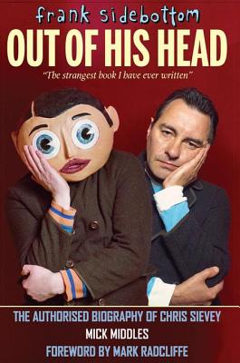 Frank Sidebottom Out of His Head: The Authorised Biography of Chris Sievey - Middles, Mick, and Radcliffe, MarRadcliffe (Foreword by)