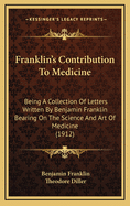 Franklin's Contribution to Medicine: Being a Collection of Letters Written by Benjamin Franklin Bearing on the Science and Art of Medicine (1912)