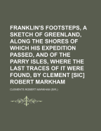 Franklin's Footsteps, a Sketch of Greenland, Along the Shores of Which His Expedition Passed, and of the Parry Isles, Where the Last Traces of It Were Found, by Clement [Sic] Robert Markham