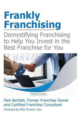 Frankly Franchising: Demystifying Franchising to Help You Invest in the Best Franchise for You - Bartlett, Pam, and Drumm Esq, Mike (Foreword by)