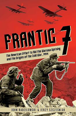 Frantic 7: The American Effort to Aid the Warsaw Uprising and the Origins of the Cold War, 1944 - Radzilowski, John, and Szcze niak, Jerzy