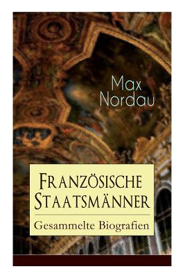 Franzsische Staatsmnner: Gesammelte Biografien: Adolphe Thiers + Mac Mahon + Jules Simon + Lon Gambetta + Jules Grvy + Jules Ferry + Waldeck-Rousseau + Emile Combes + Georges Clemenceau + Jean Jaurs - Nordau, Max