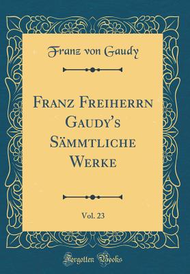 Franz Freiherrn Gaudy's S?mmtliche Werke, Vol. 23 (Classic Reprint) - Gaudy, Franz Von