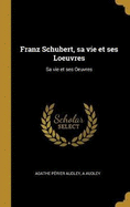 Franz Schubert, Sa Vie Et Ses Loeuvres: Sa Vie Et Ses Oeuvres