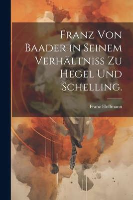 Franz Von Baader in Seinem Verh?ltni? Zu Hegel Und Schelling. - Hoffmann, Franz