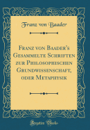 Franz Von Baader's Gesammelte Schriften Zur Philosophischen Grundwissenschaft, Oder Metaphysik (Classic Reprint)