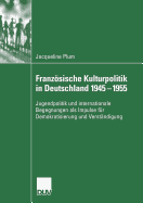 Franzosische Kulturpolitik in Deutschland 1945-1955: Jugendpolitik Und Internationale Begegnungen ALS Impulse Fur Demokratisierung Und Verstandigung