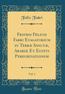 Fratris Felicis Fabri Evagatorium in Terr Sanct, Arabi Et Egypti Peregrinationem, Vol. 1 (Classic Reprint)