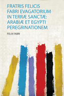 Fratris Felicis Fabri Evagatorium in Terr Sanct: Arabi Et Egypti Peregrinationem