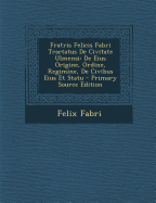 Fratris Felicis Fabri Tractatus de Civitate Ulmensi: de Eius Origine, Ordine, Regimine, de Civibus Eius Et Statu