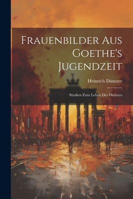 Frauenbilder Aus Goethe's Jugendzeit: Studien Zum Leben Des Dichters - D?ntzer, Heinrich