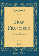 Fray Francisco, Vol. 1: Narracion Historica (Classic Reprint)