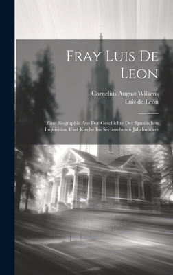 Fray Luis de Leon: Eine Biographie Aus Der Geschichte Der Spanischen Inquisition Und Kirche Im Sechszehnten Jahrhundert - de Le?n, Luis, and Wilkens, Cornelius August