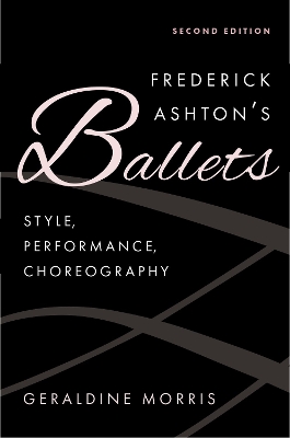 Frederick Ashton's Ballets: Style, Performance, Choreography, Second Edition - Morris, Geraldine