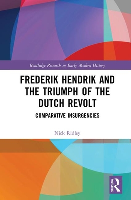 Frederik Hendrik and the Triumph of the Dutch Revolt: Comparative Insurgencies - Ridley, Nick