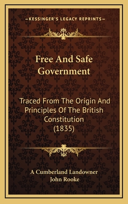 Free and Safe Government: Traced from the Origin and Principles of the British Constitution (1835) - A Cumberland Landowner, and Rooke, John