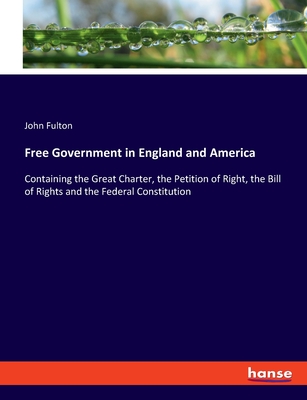 Free Government in England and America: Containing the Great Charter, the Petition of Right, the Bill of Rights and the Federal Constitution - Fulton, John
