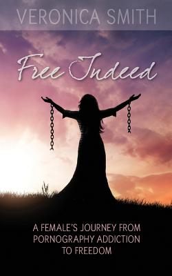 Free Indeed: A Female's Journey from Pornography Addiction to Freedom - Smith, Veronica