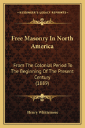 Free Masonry in North America from the Colonial Period to the Beginning of the Present Century: Also the History of Masonry in New York from 1730 to 1888 in Connection with the History of the Several Lodges Included in What Is Now Known as the Third Mason