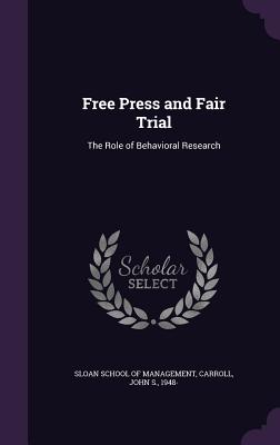 Free Press and Fair Trial: The Role of Behavioral Research - Sloan School of Management (Creator), and Carroll, John S, Dr.