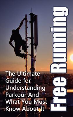 Free Running: The Ultimate Guide for Understanding Parkour And What You Must Know About It - Hulse, Julian