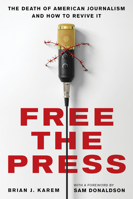 Free the Press: The Death of American Journalism and How to Revive It - Karem, Brian J, and Donaldson, Sam (Foreword by)