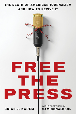 Free the Press: The Death of American Journalism and How to Revive It - Karem, Brian J, and Donaldson, Sam (Foreword by)