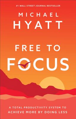 Free to Focus: A Total Productivity System to Achieve More by Doing Less - Hyatt, Michael